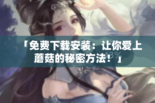 「免费下载安装：让你爱上蘑菇的秘密方法！」