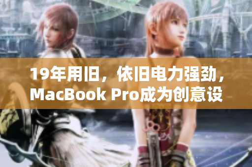 19年用旧，依旧电力强劲，MacBook Pro成为创意设计师不二之选