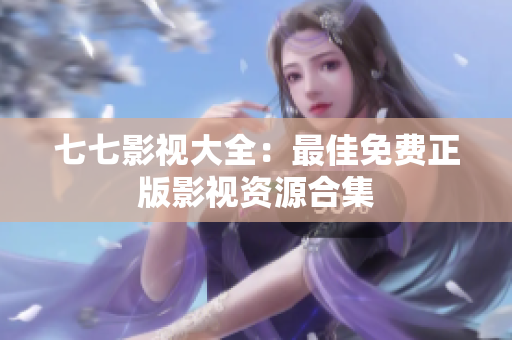 七七影视大全：最佳免费正版影视资源合集