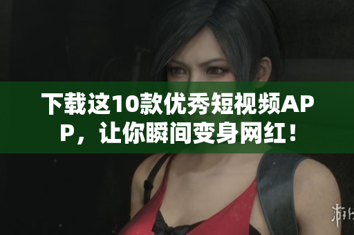 下载这10款优秀短视频APP，让你瞬间变身网红！