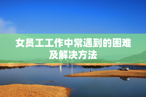 女员工工作中常遇到的困难及解决方法