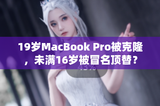 19岁MacBook Pro被克隆，未满16岁被冒名顶替？