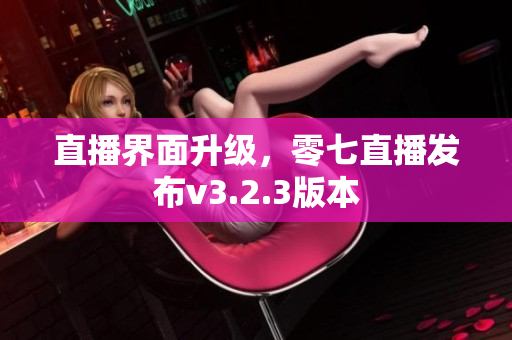 直播界面升级，零七直播发布v3.2.3版本