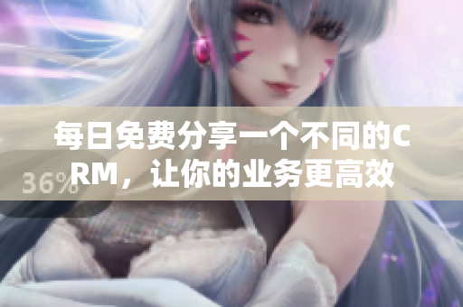 每日免费分享一个不同的CRM，让你的业务更高效
