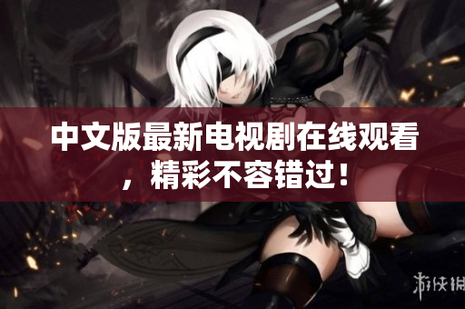 中文版最新电视剧在线观看，精彩不容错过！