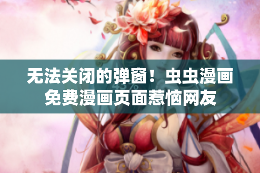 无法关闭的弹窗！虫虫漫画免费漫画页面惹恼网友