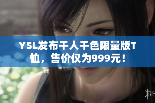 YSL发布千人千色限量版T恤，售价仅为999元！