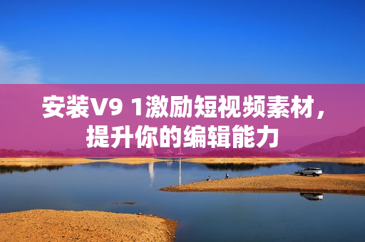 安装V9 1激励短视频素材，提升你的编辑能力