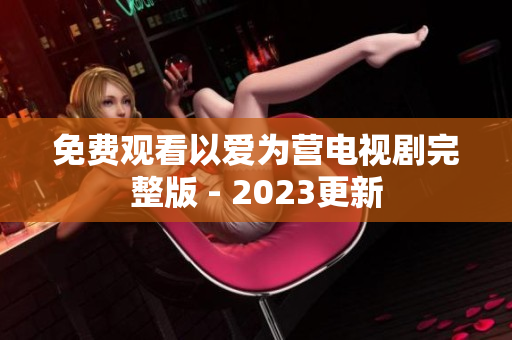 免费观看以爱为营电视剧完整版 - 2023更新