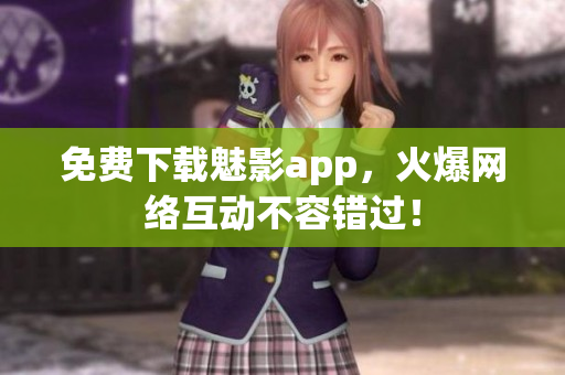 免费下载魅影app，火爆网络互动不容错过！