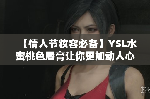【情人节妆容必备】YSL水蜜桃色唇膏让你更加动人心弦
