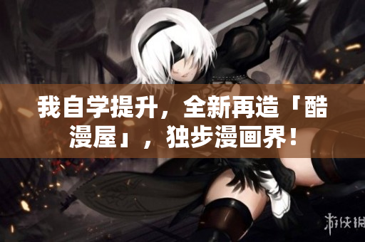 我自学提升，全新再造「酷漫屋」，独步漫画界！