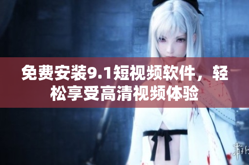 免费安装9.1短视频软件，轻松享受高清视频体验