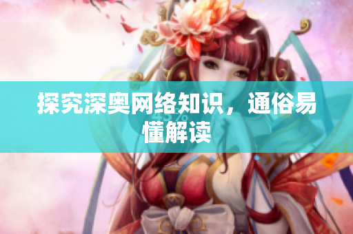 探究深奥网络知识，通俗易懂解读