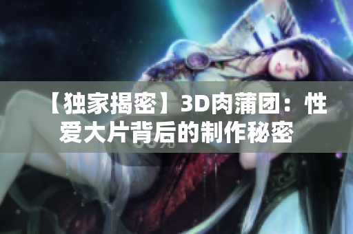 【独家揭密】3D肉蒲团：性爱大片背后的制作秘密