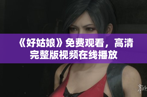 《好姑娘》免费观看，高清完整版视频在线播放