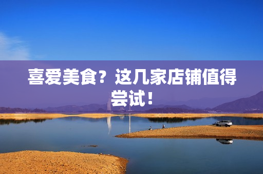喜爱美食？这几家店铺值得尝试！