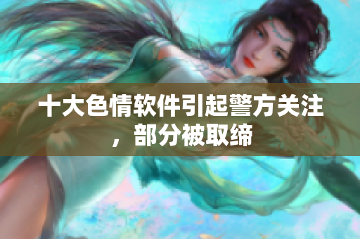十大色情软件引起警方关注，部分被取缔