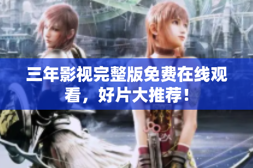 三年影视完整版免费在线观看，好片大推荐！