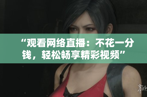 “观看网络直播：不花一分钱，轻松畅享精彩视频”