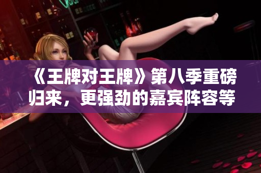 《王牌对王牌》第八季重磅归来，更强劲的嘉宾阵容等你来战！