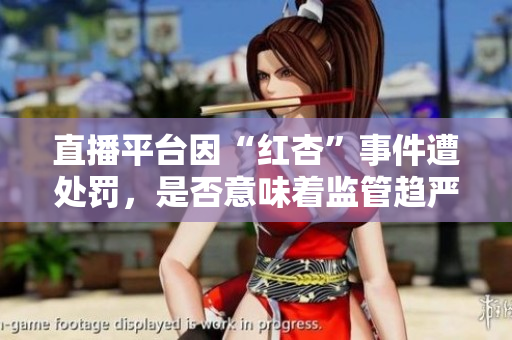 直播平台因“红杏”事件遭处罚，是否意味着监管趋严？