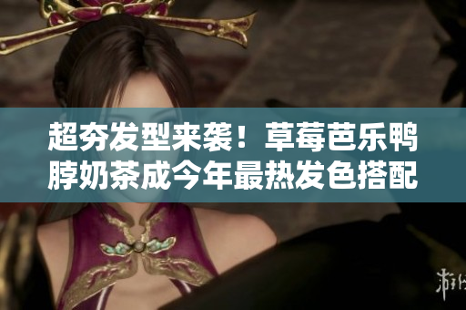 超夯发型来袭！草莓芭乐鸭脖奶茶成今年最热发色搭配！