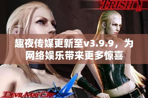 趣夜传媒更新至v3.9.9，为网络娱乐带来更多惊喜