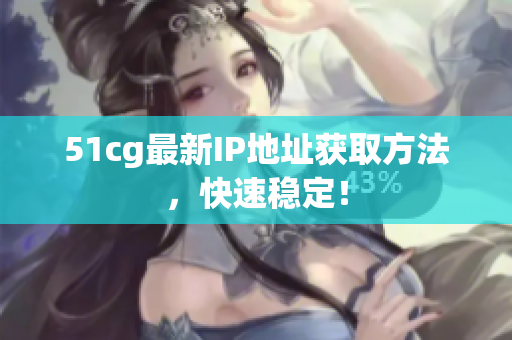 51cg最新IP地址获取方法，快速稳定！