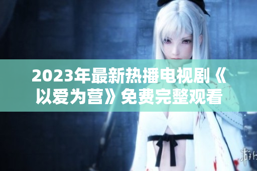 2023年最新热播电视剧《以爱为营》免费完整观看