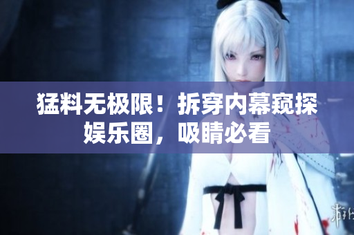 猛料无极限！拆穿内幕窥探娱乐圈，吸睛必看