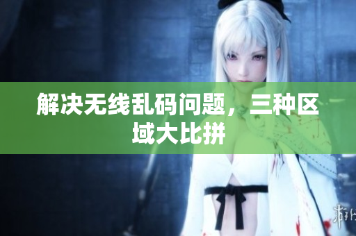 解决无线乱码问题，三种区域大比拼