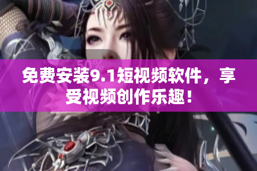 免费安装9.1短视频软件，享受视频创作乐趣！