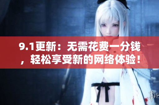 9.1更新：无需花费一分钱，轻松享受新的网络体验！