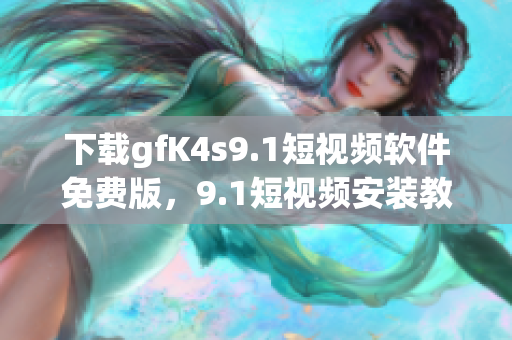 下载gfK4s9.1短视频软件免费版，9.1短视频安装教程