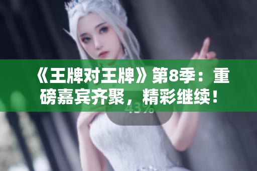 《王牌对王牌》第8季：重磅嘉宾齐聚，精彩继续！