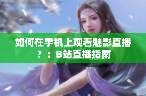 如何在手机上观看魅影直播？：B站直播指南