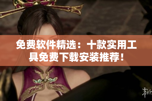 免费软件精选：十款实用工具免费下载安装推荐！