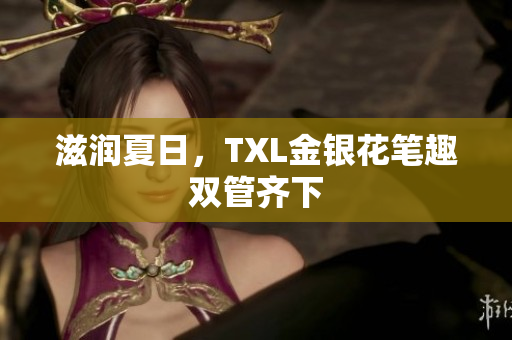 滋润夏日，TXL金银花笔趣双管齐下