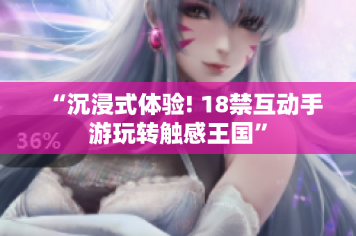 “沉浸式体验! 18禁互动手游玩转触感王国”