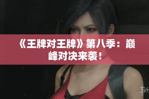 《王牌对王牌》第八季：巅峰对决来袭！