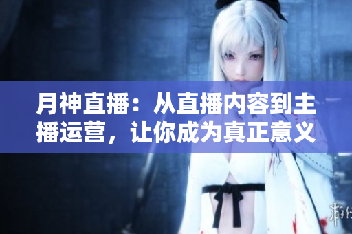 月神直播：从直播内容到主播运营，让你成为真正意义上的知名主播！