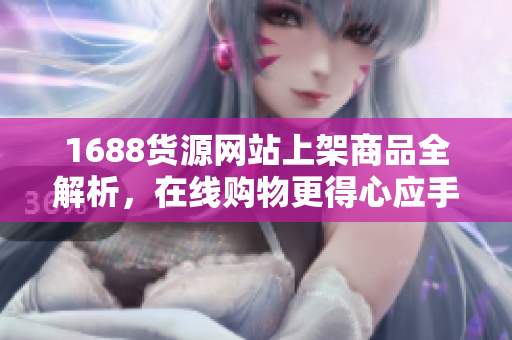 1688货源网站上架商品全解析，在线购物更得心应手