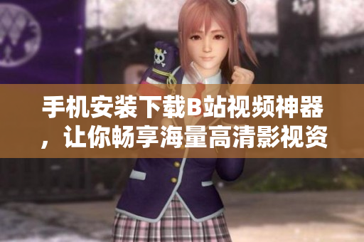 手机安装下载B站视频神器，让你畅享海量高清影视资源