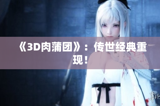 《3D肉蒲团》：传世经典重现！