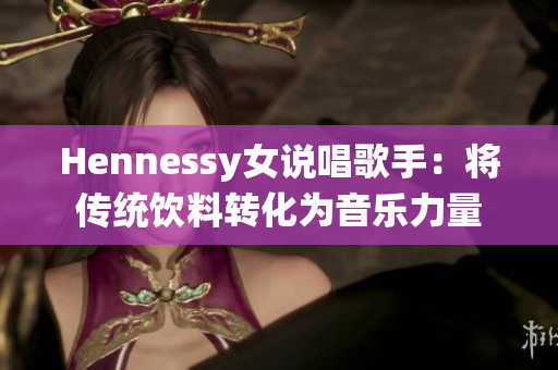 Hennessy女说唱歌手：将传统饮料转化为音乐力量