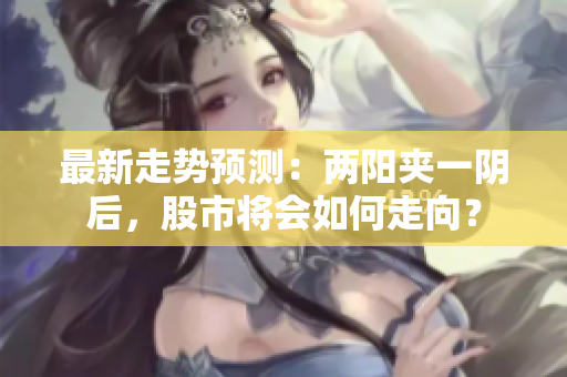 最新走势预测：两阳夹一阴后，股市将会如何走向？