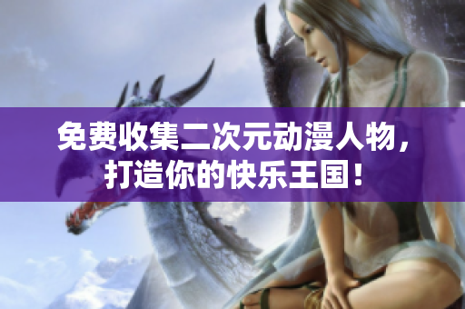 免费收集二次元动漫人物，打造你的快乐王国！