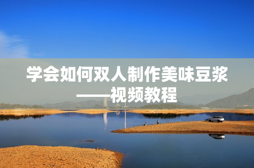 学会如何双人制作美味豆浆——视频教程