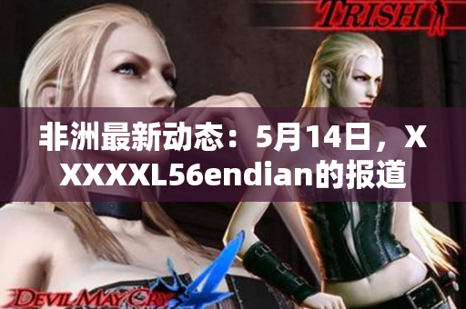 非洲最新动态：5月14日，XXXXXL56endian的报道